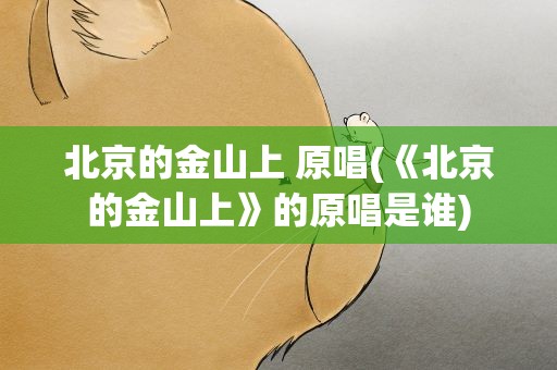 北京的金山上 原唱(《北京的金山上》的原唱是谁)