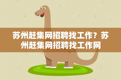 苏州赶集网招聘找工作？苏州赶集网招聘找工作网