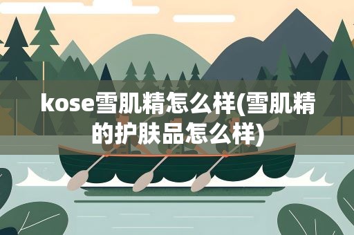 kose雪肌精怎么样(雪肌精的护肤品怎么样)
