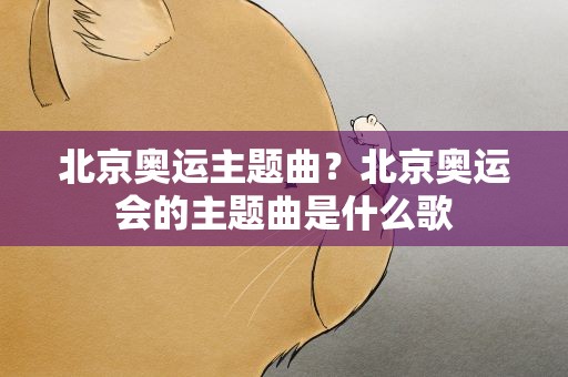 北京奥运主题曲？北京奥运会的主题曲是什么歌