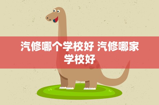 汽修哪个学校好 汽修哪家学校好