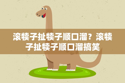 滚犊子扯犊子顺口溜？滚犊子扯犊子顺口溜搞笑