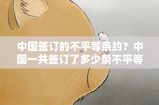 中国签订的不平等条约？中国一共签订了多少条不平等条约分别是什么