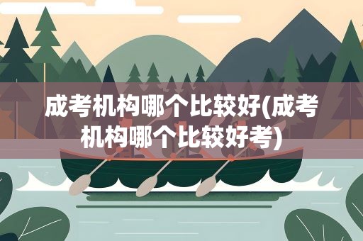 成考机构哪个比较好(成考机构哪个比较好考)