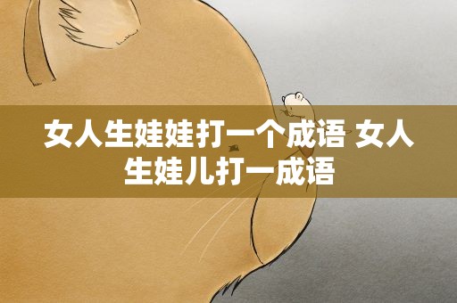 女人生娃娃打一个成语 女人生娃儿打一成语