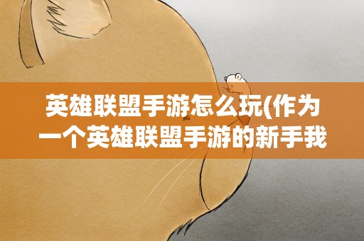 英雄联盟手游怎么玩(作为一个英雄联盟手游的新手我该怎么玩呢)