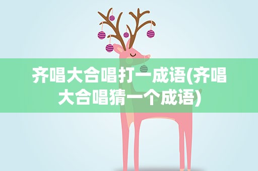 齐唱大合唱打一成语(齐唱大合唱猜一个成语)