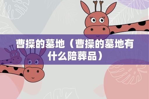 曹操的墓地（曹操的墓地有什么陪葬品）
