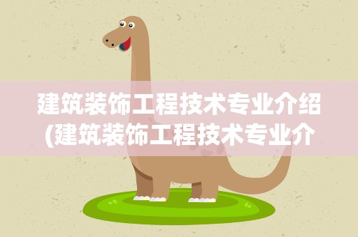 建筑装饰工程技术专业介绍(建筑装饰工程技术专业介绍简述)