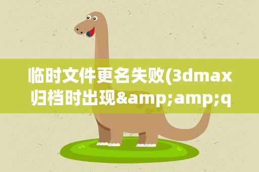 临时文件更名失败(3dmax归档时出现&amp;quot;文件归档失败(代码9)&amp;quot;怎么办)