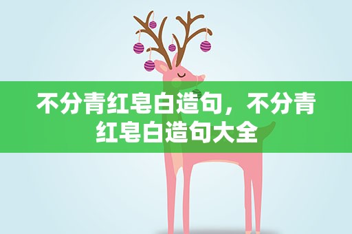 不分青红皂白造句，不分青红皂白造句大全