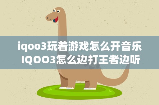 iqoo3玩着游戏怎么开音乐 IQOO3怎么边打王者边听歌