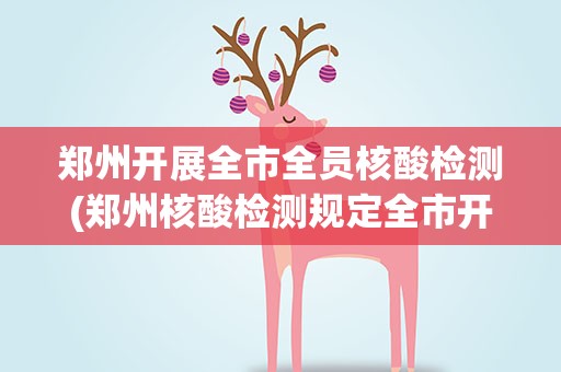 郑州开展全市全员核酸检测(郑州核酸检测规定全市开展全员核酸检测详情)