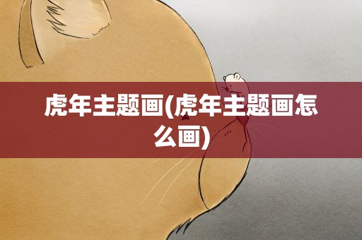 虎年主题画(虎年主题画怎么画)