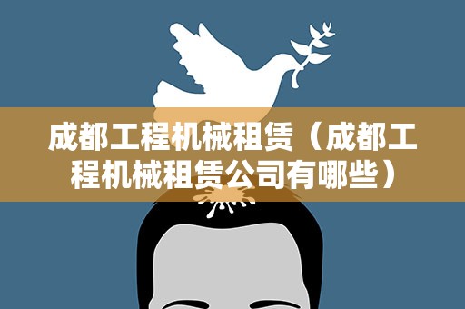 成都工程机械租赁（成都工程机械租赁公司有哪些）