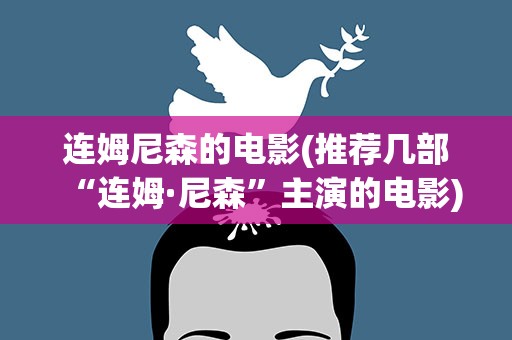 连姆尼森的电影(推荐几部“连姆·尼森”主演的电影)
