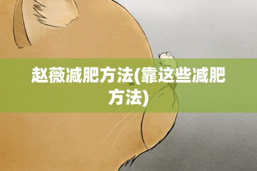 赵薇减肥方法(靠这些减肥方法)