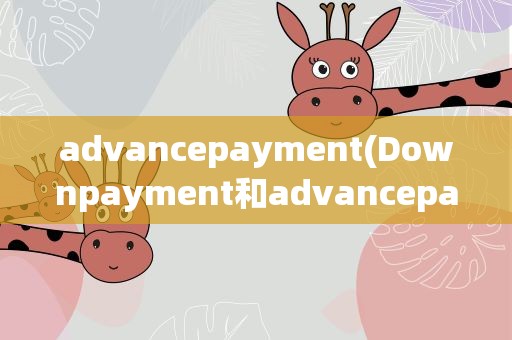 advancepayment(Downpayment和advancepayment有何区别)