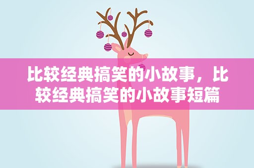 比较经典搞笑的小故事，比较经典搞笑的小故事短篇