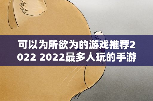 可以为所欲为的游戏推荐2022 2022最多人玩的手游