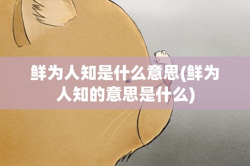鲜为人知是什么意思(鲜为人知的意思是什么)