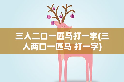 三人二口一匹马打一字(三人两口一匹马 打一字)