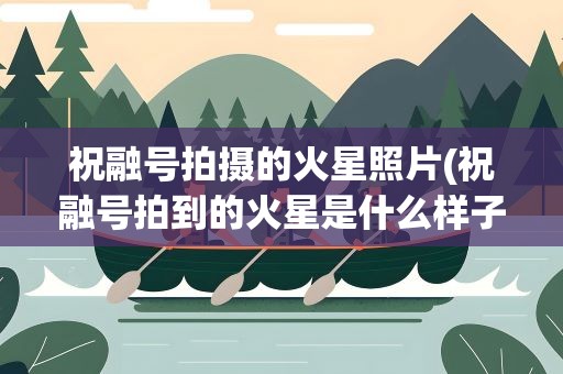 祝融号拍摄的火星照片(祝融号拍到的火星是什么样子的)