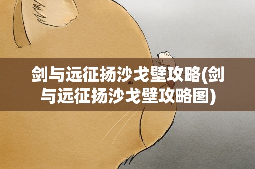 剑与远征扬沙戈壁攻略(剑与远征扬沙戈壁攻略图)