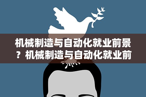 机械制造与自动化就业前景？机械制造与自动化就业前景论文