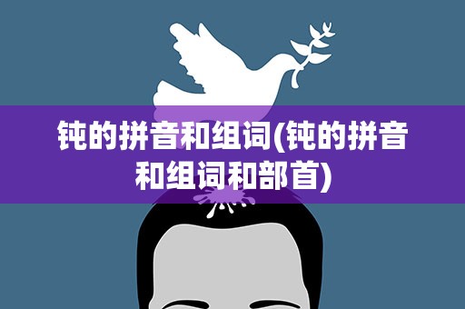 钝的拼音和组词(钝的拼音和组词和部首)