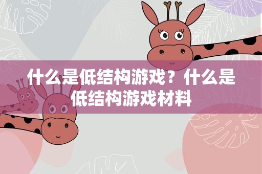什么是低结构游戏？什么是低结构游戏材料