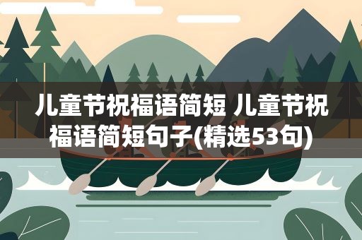 儿童节祝福语简短 儿童节祝福语简短句子(精选53句)