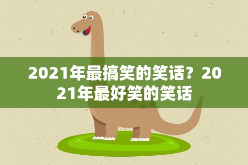2021年最搞笑的笑话？2021年最好笑的笑话