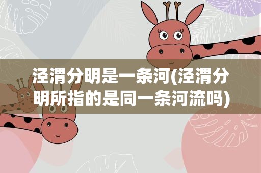 泾渭分明是一条河(泾渭分明所指的是同一条河流吗)