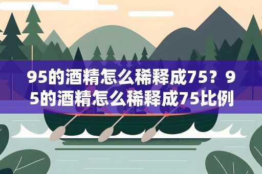 95的酒精怎么稀释成75？95的酒精怎么稀释成75比例