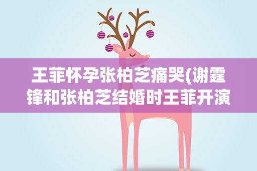 王菲怀孕张柏芝痛哭(谢霆锋和张柏芝结婚时王菲开演唱会唱的什么歌哭了)