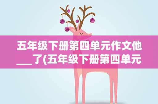 五年级下册第四单元作文他___了(五年级下册第四单元作文,他( )了)