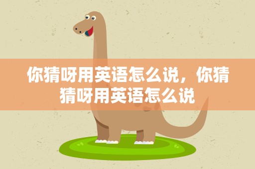 你猜呀用英语怎么说，你猜猜呀用英语怎么说