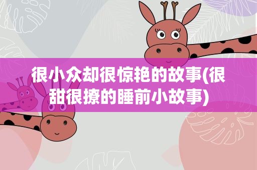 很小众却很惊艳的故事(很甜很撩的睡前小故事)