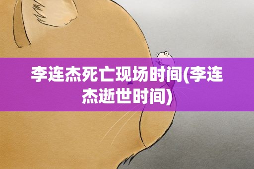 李连杰死亡现场时间(李连杰逝世时间)