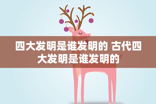 四大发明是谁发明的 古代四大发明是谁发明的