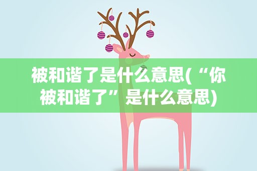 被和谐了是什么意思(“你被和谐了”是什么意思)
