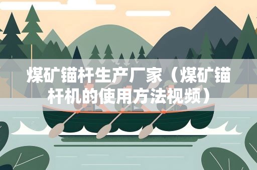 煤矿锚杆生产厂家（煤矿锚杆机的使用方法视频）