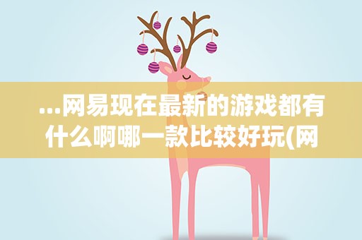 ...网易现在最新的游戏都有什么啊哪一款比较好玩(网易游戏有哪些好玩的)
