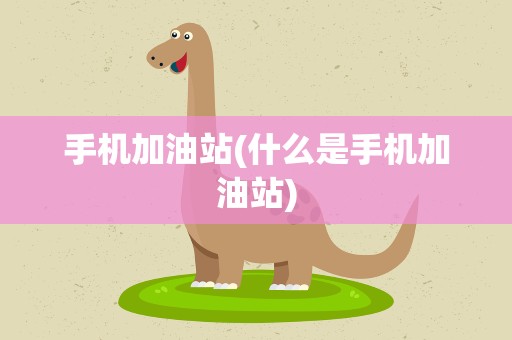 手机加油站(什么是手机加油站)