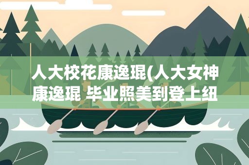 人大校花康逸琨(人大女神康逸琨 毕业照美到登上纽约时报广场大屏幕(组图))