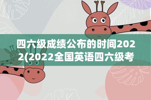 四六级成绩公布的时间2022(2022全国英语四六级考试成绩什么时候公布)