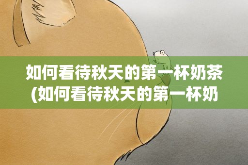 如何看待秋天的第一杯奶茶(如何看待秋天的第一杯奶茶呢)
