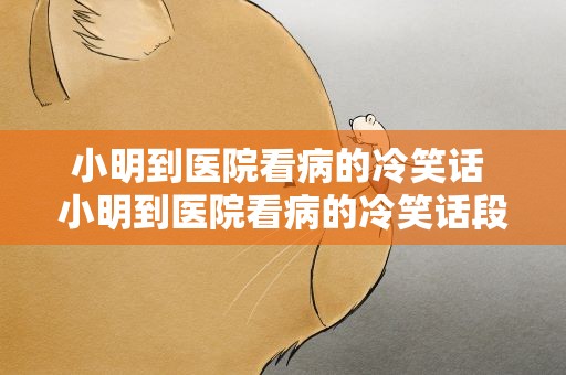 小明到医院看病的冷笑话 小明到医院看病的冷笑话段子