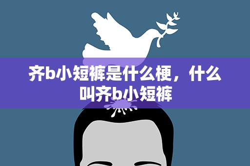 齐b小短裤是什么梗，什么叫齐b小短裤